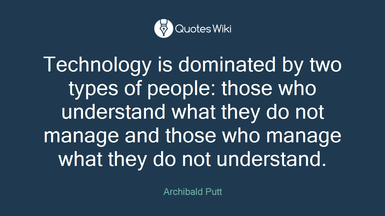 Technology is dominated by two types of people: those who understand what they do not manage and those who manage what they do not understand.