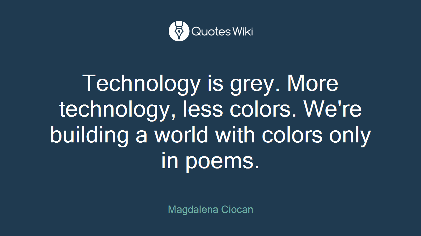 Technology is grey. More technology, less colors. We're building a world with colors only in poems.