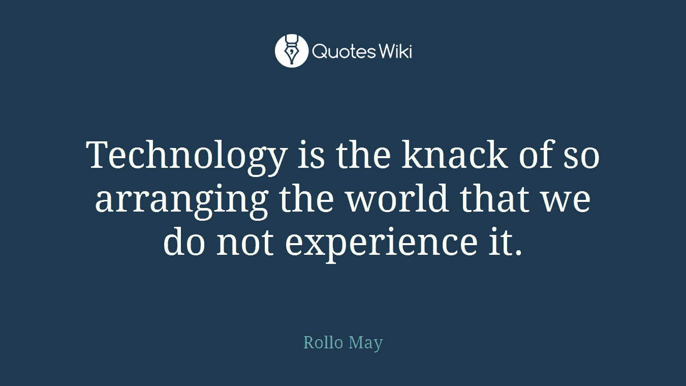 Technology is the knack of so arranging the world that we do not experience it.