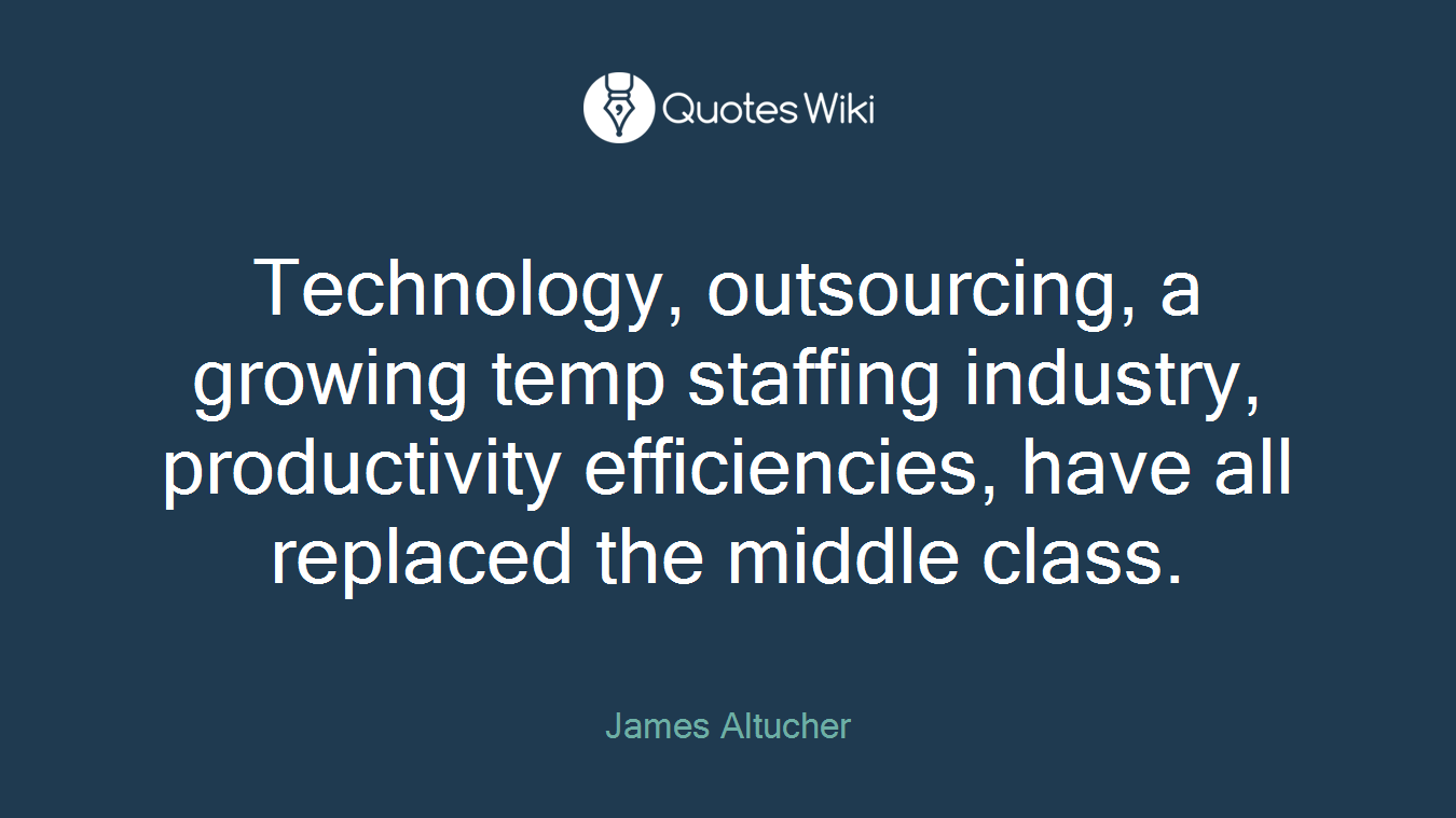 Technology, outsourcing, a growing temp staffing industry, productivity efficiencies, have all replaced the middle class.
