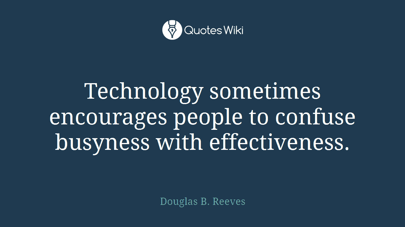 Technology sometimes encourages people to confuse busyness with effectiveness.