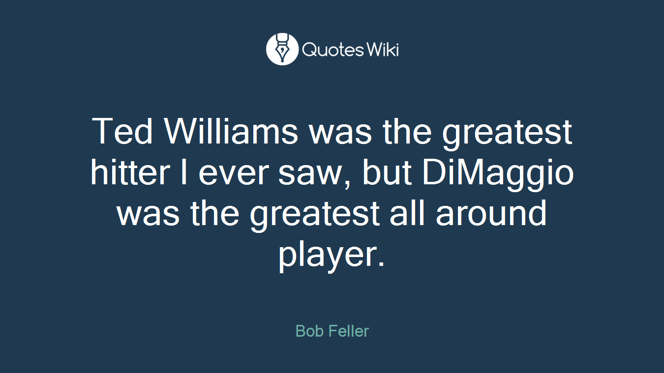 Ted Williams was the greatest hitter I ever saw, but DiMaggio was the greatest all around player.