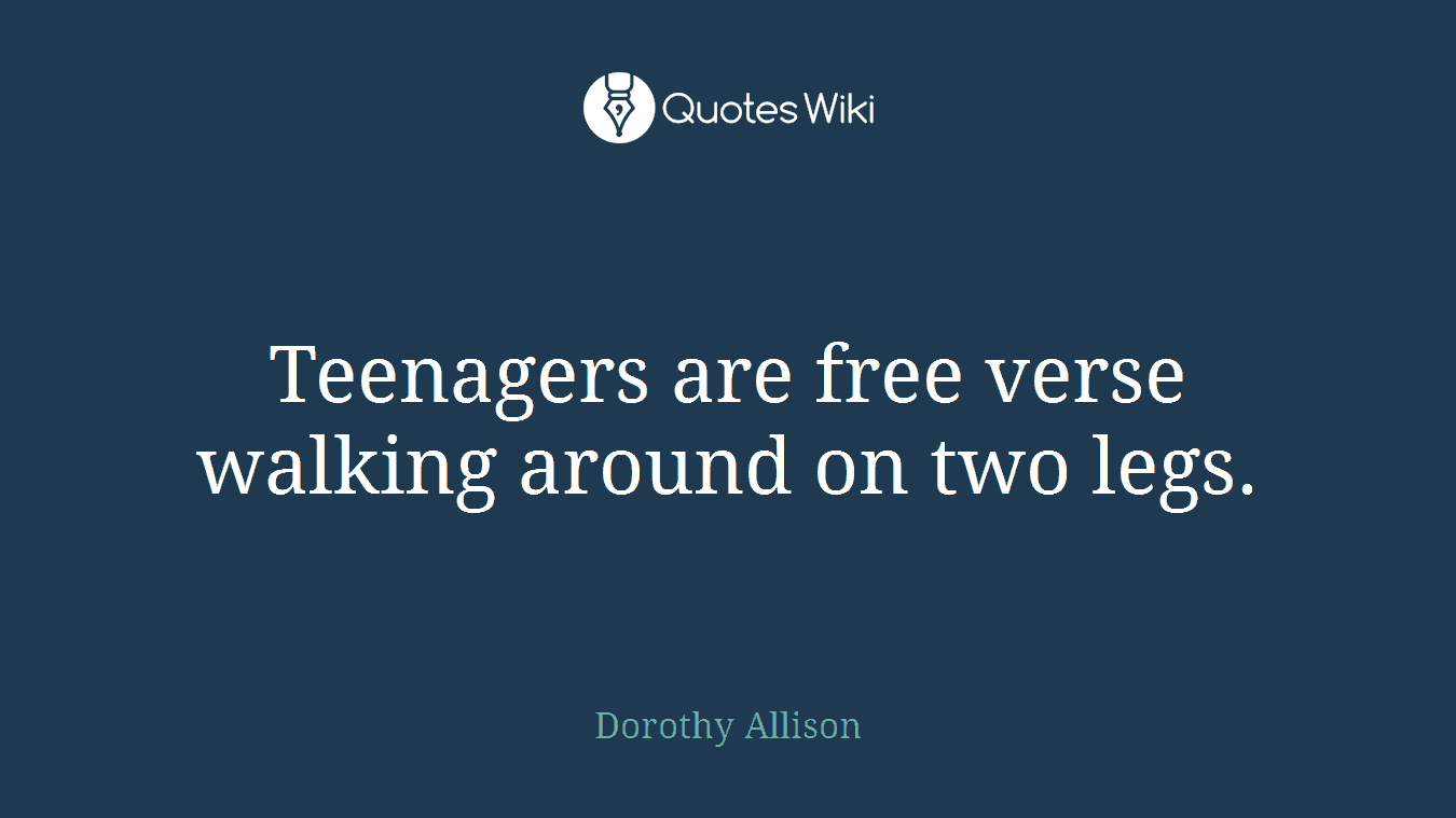 Teenagers are free verse walking around on two legs.