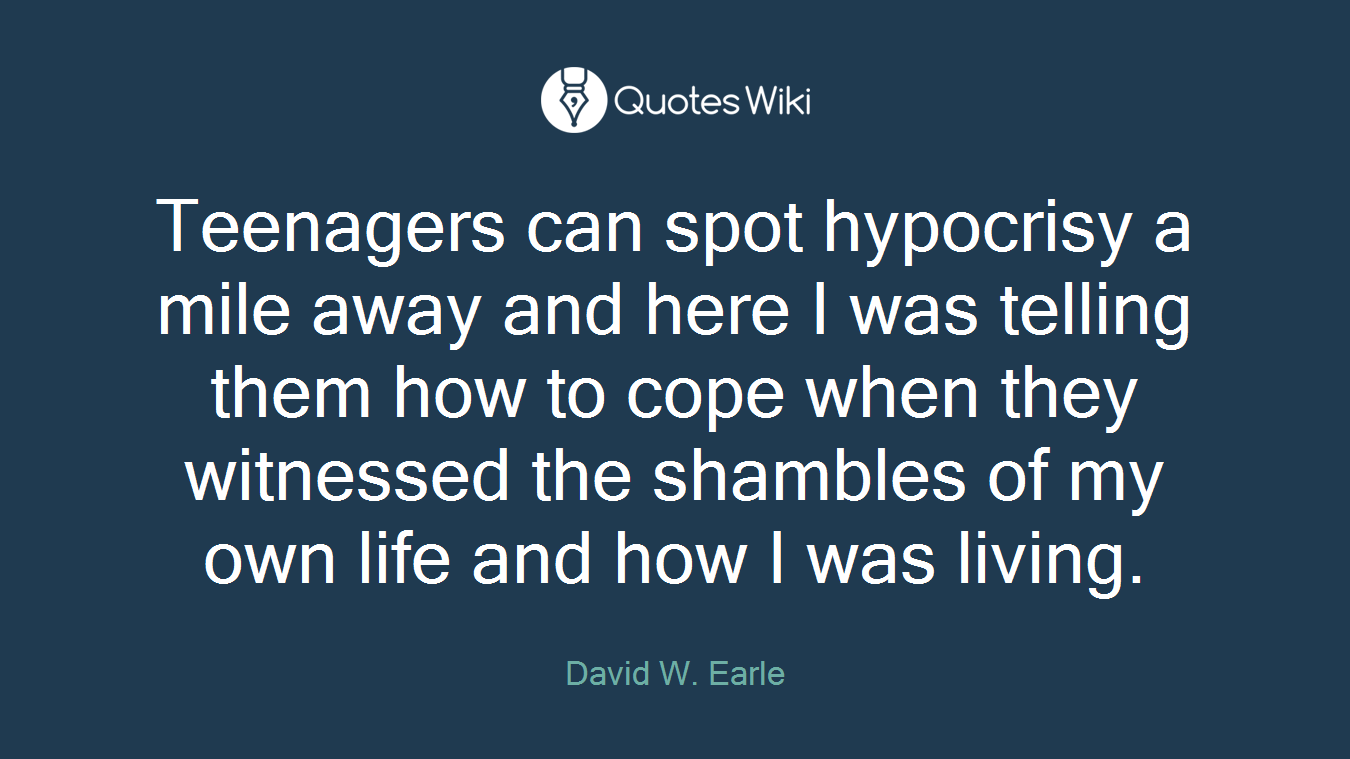 Teenagers can spot hypocrisy a mile away and here I was telling them how to cope when they witnessed the shambles of my own life and how I was living.