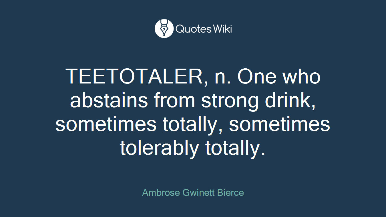 TEETOTALER, n. One who abstains from strong drink, sometimes totally, sometimes tolerably totally.