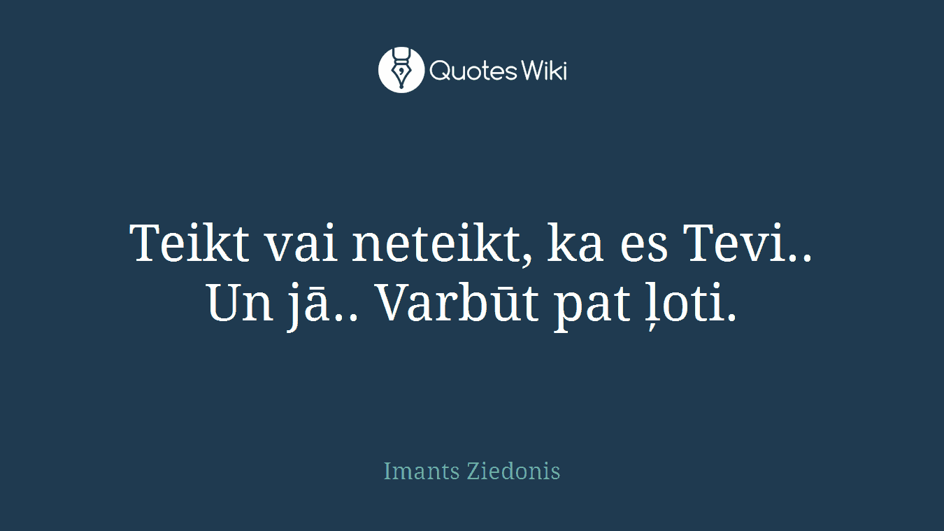 Teikt vai neteikt, ka es Tevi.. Un jā.. Varbūt pat ļoti.