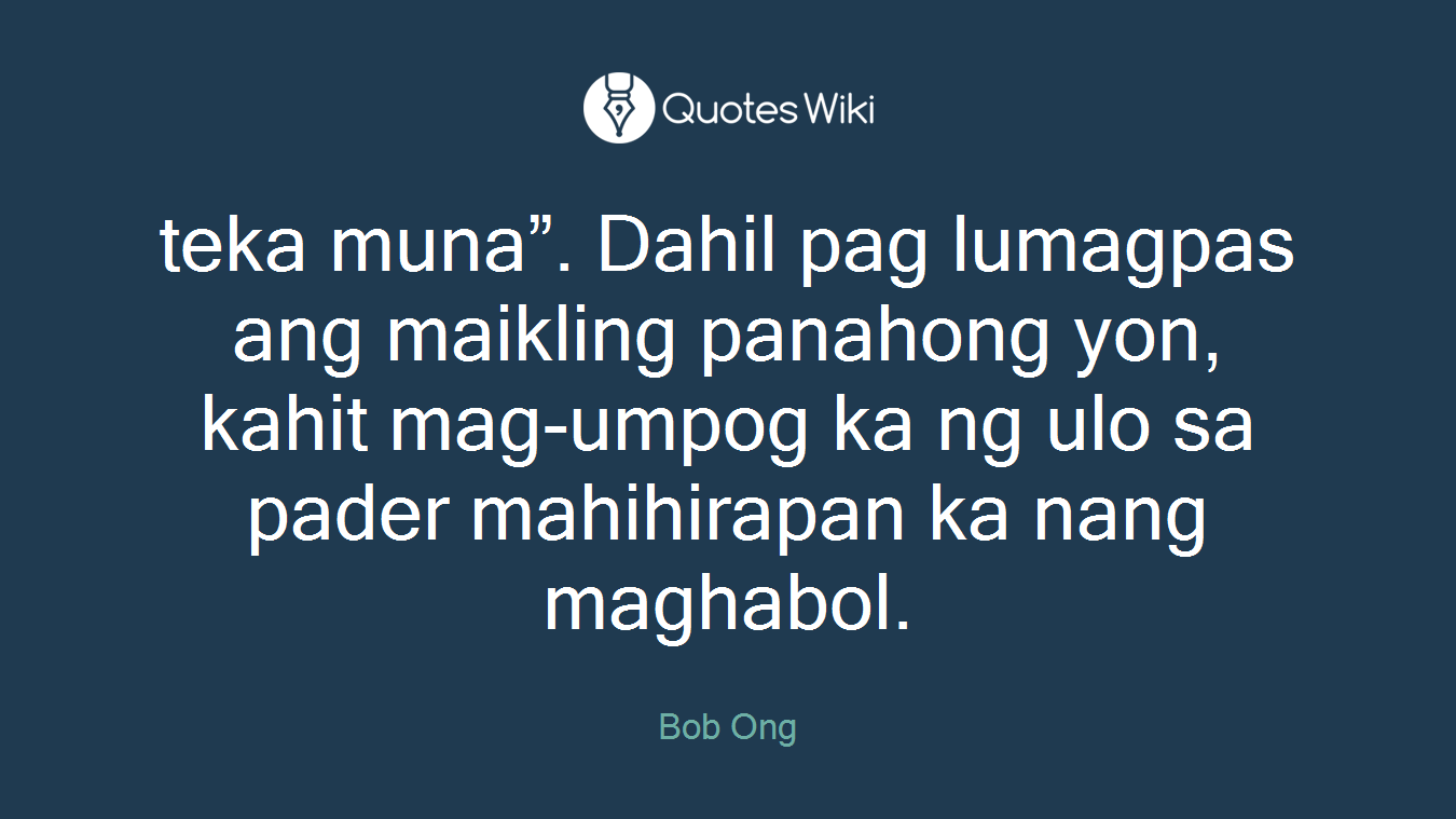 teka muna”. Dahil pag lumagpas ang maikling panahong yon, kahit mag-umpog ka ng ulo sa pader mahihirapan ka nang maghabol.