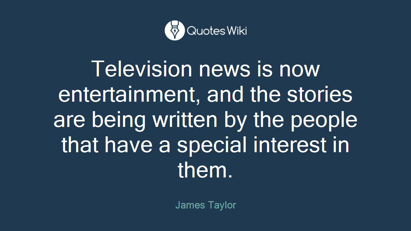 Television news is now entertainment, and the stories are being written by the people that have a special interest in them.