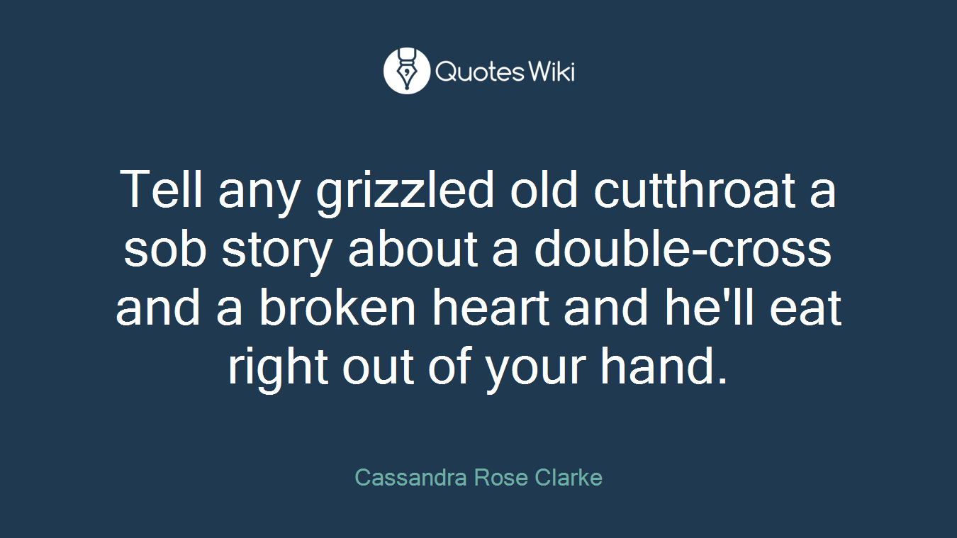 Tell any grizzled old cutthroat a sob story about a double-cross and a broken heart and he'll eat right out of your hand.