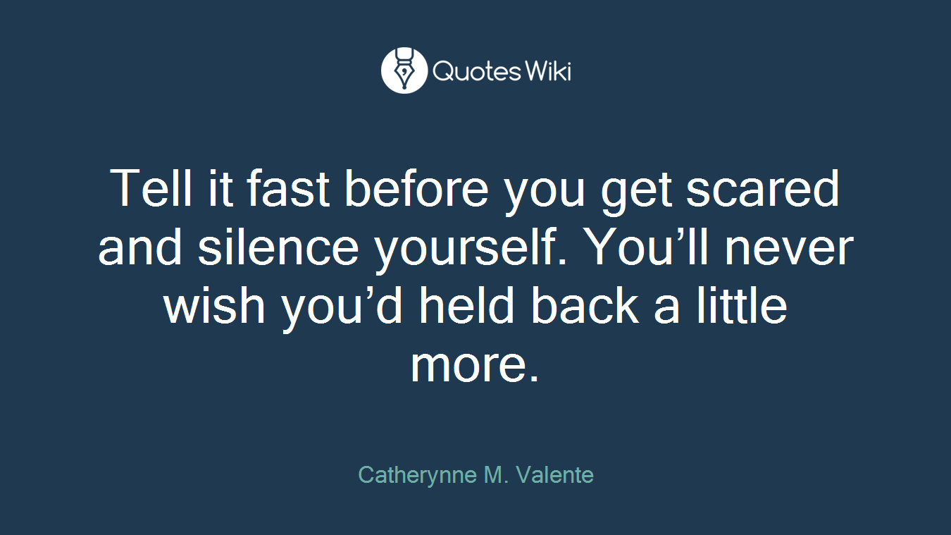 Tell it fast before you get scared and silence yourself. You’ll never wish you’d held back a little more.