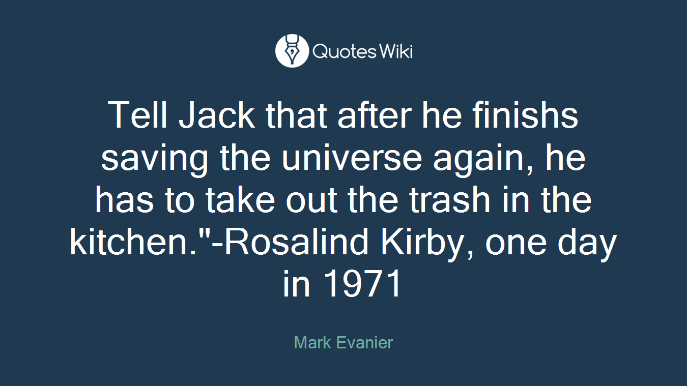 Tell Jack that after he finishs saving the universe again, he has to take out the trash in the kitchen."-Rosalind Kirby, one day in 1971