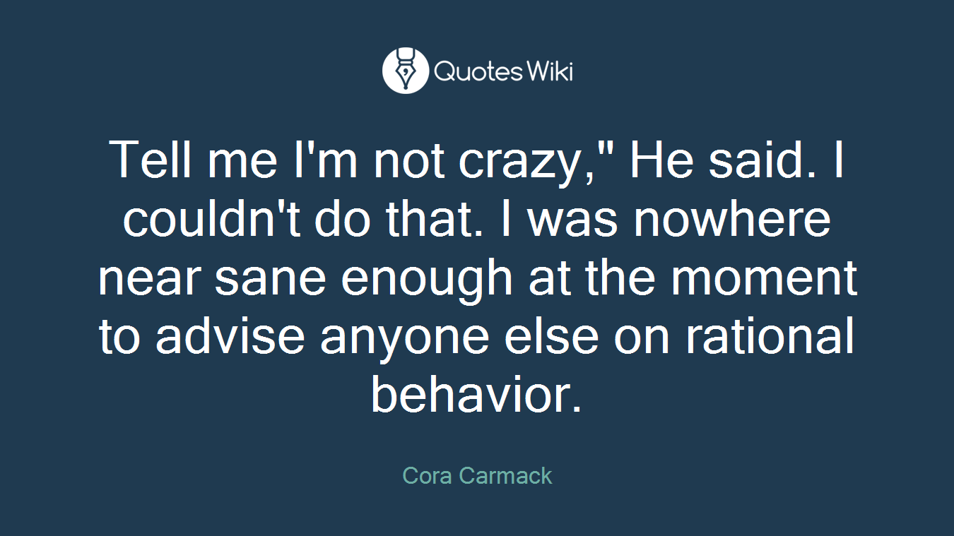 Tell me I'm not crazy," He said. I couldn't do that. I was nowhere near sane enough at the moment to advise anyone else on rational behavior.