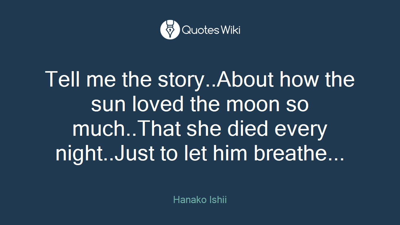 Tell me the story..About how the sun loved the moon so much..That she died every night..Just to let him breathe...