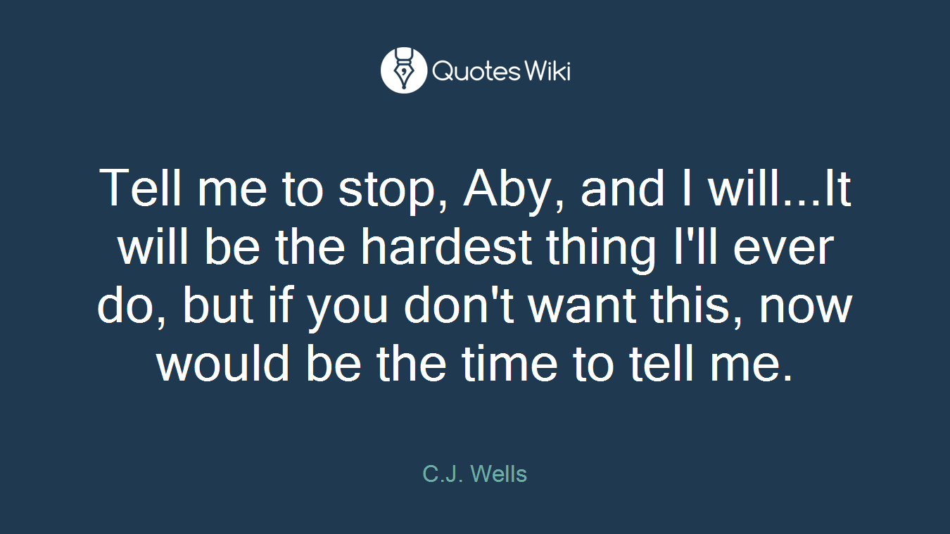 Tell me to stop, Aby, and I will...It will be the hardest thing I'll ever do, but if you don't want this, now would be the time to tell me.