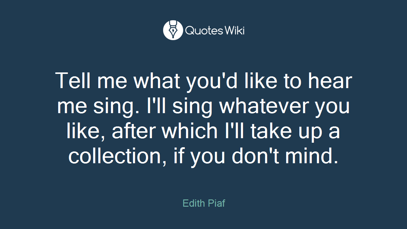 Tell me what you'd like to hear me sing. I'll sing whatever you like, after which I'll take up a collection, if you don't mind.