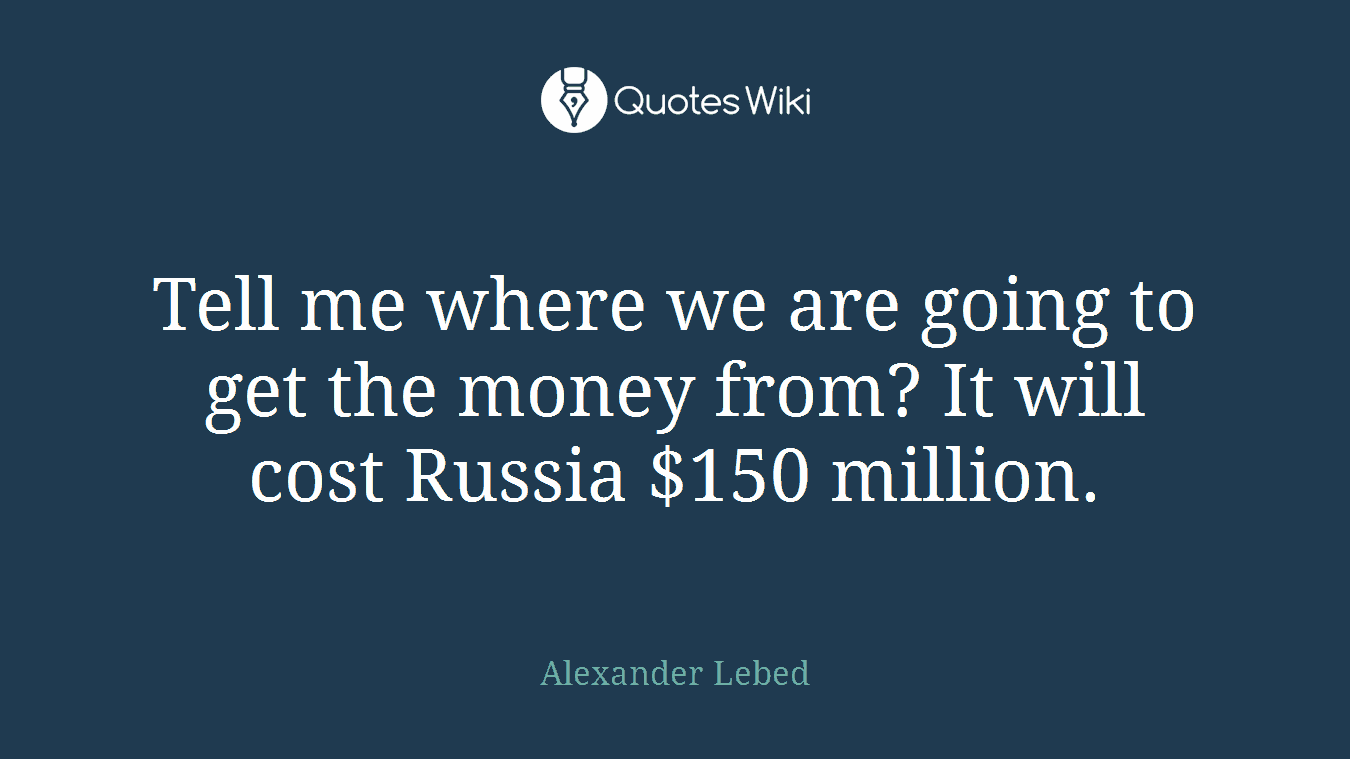 Tell me where we are going to get the money from? It will cost Russia $150 million.