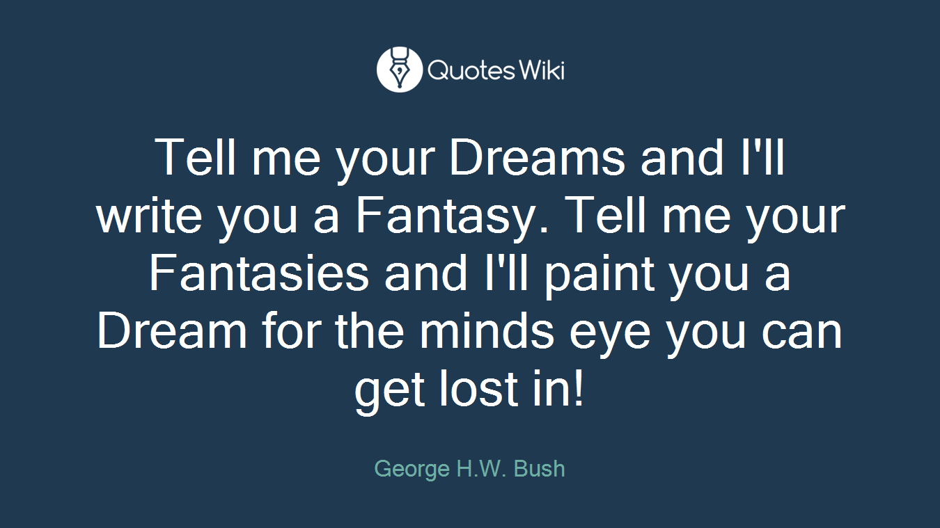 Tell me your Dreams and I'll write you a Fantasy. Tell me your Fantasies and I'll paint you a Dream for the minds eye you can get lost in!