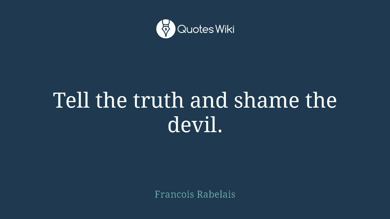 Tell the truth and shame the devil.