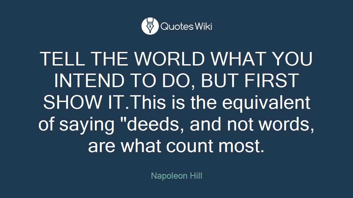 TELL THE WORLD WHAT YOU INTEND TO DO, BUT FIRST SHOW IT.This is the equivalent of saying "deeds, and not words, are what count most.