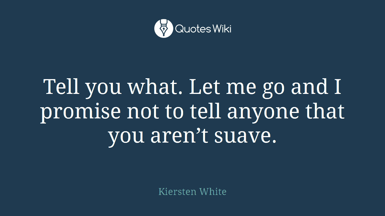 Tell you what. Let me go and I promise not to tell anyone that you aren’t suave.