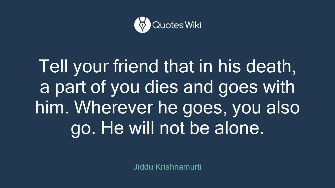 Tell your friend that in his death, a part of you dies and goes with him. Wherever he goes, you also go. He will not be alone.