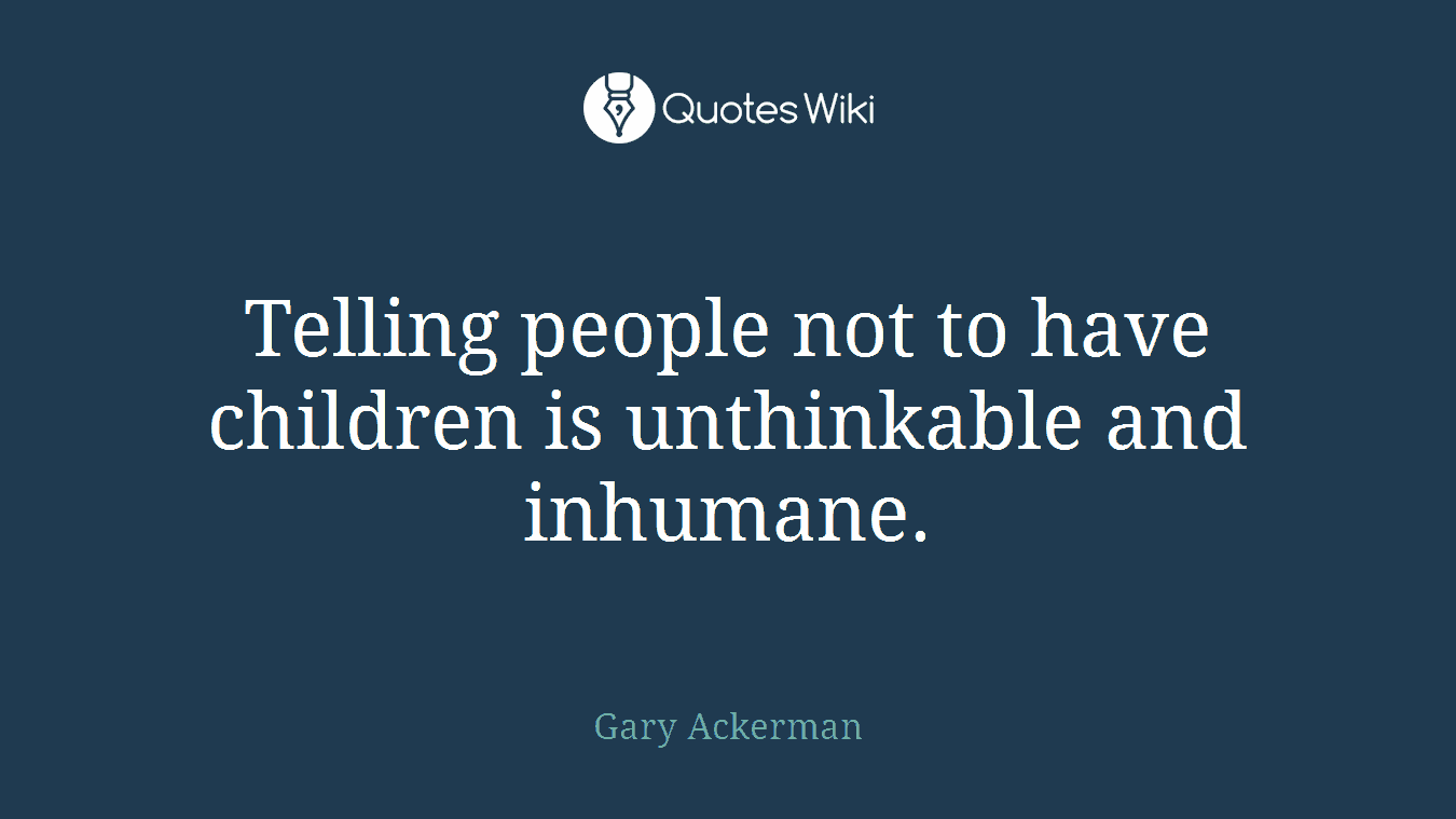 Telling people not to have children is unthinkable and inhumane.