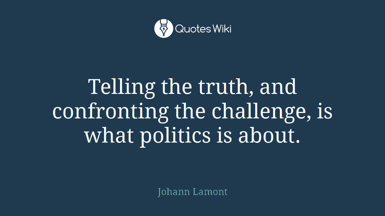 Telling the truth, and confronting the challenge, is what politics is about.
