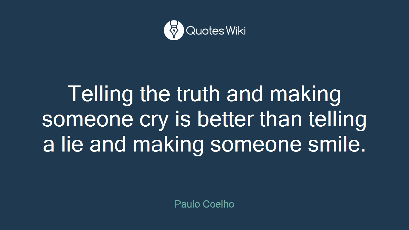 Telling the truth and making someone cry is better than telling a lie and making someone smile.