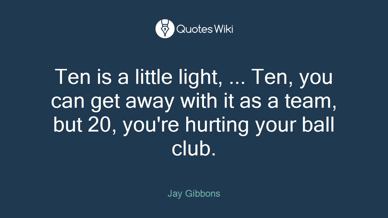 Ten is a little light, ... Ten, you can get away with it as a team, but 20, you're hurting your ball club.