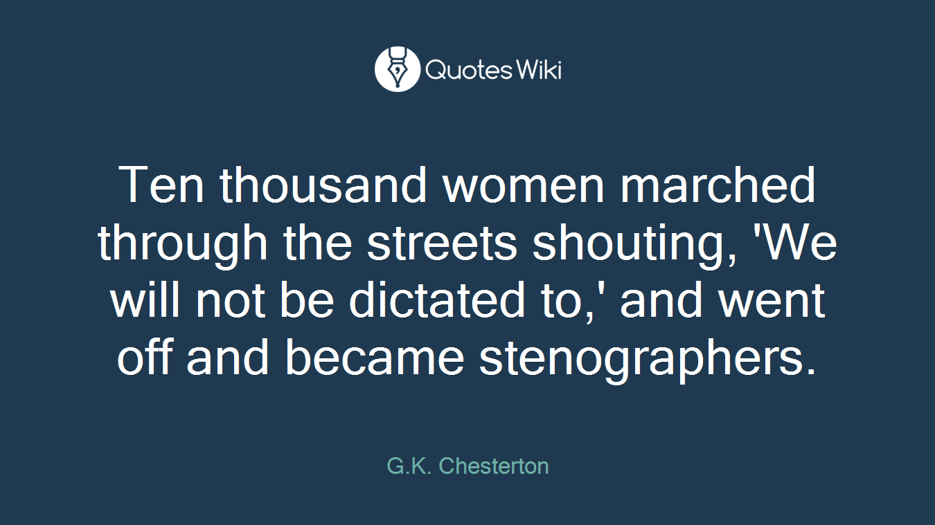 Ten thousand women marched through the streets shouting, 'We will not be dictated to,' and went off and became stenographers.