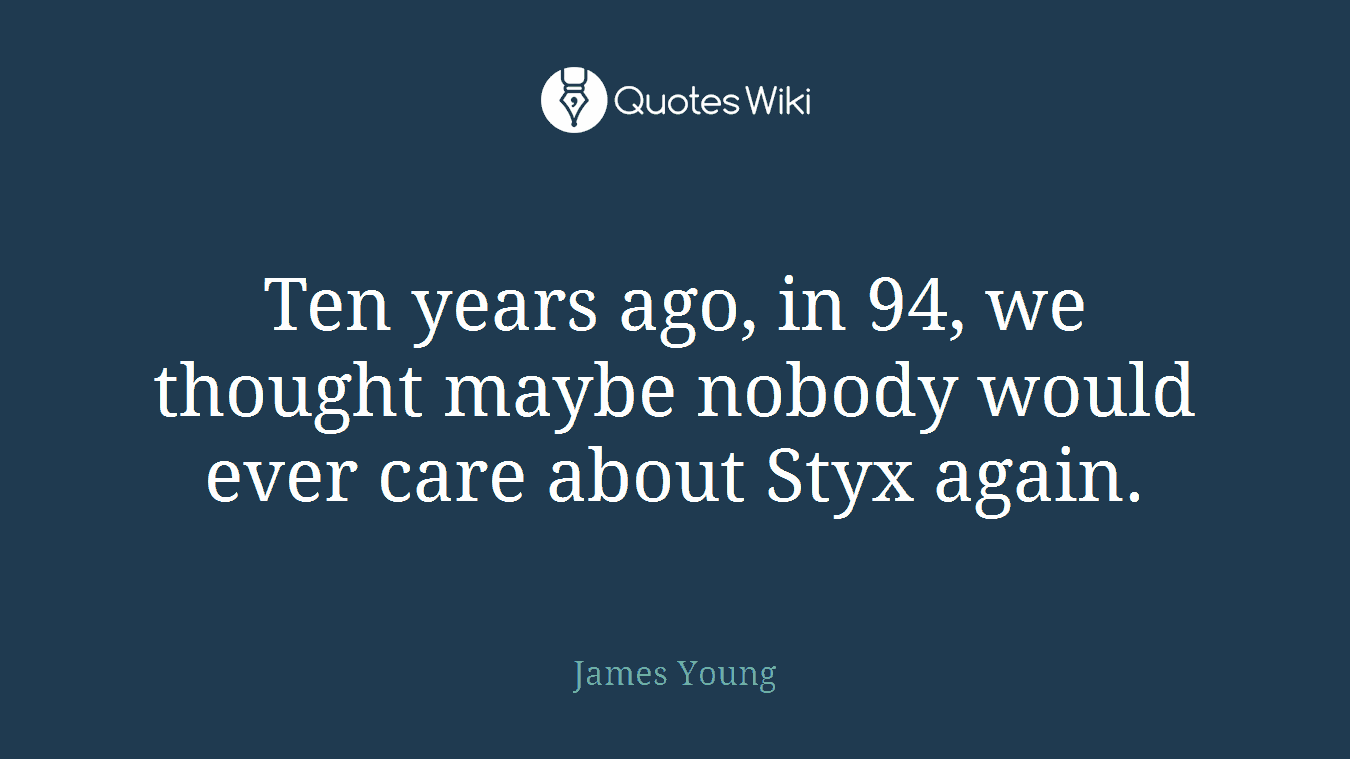 Ten years ago, in 94, we thought maybe nobody would ever care about Styx again.