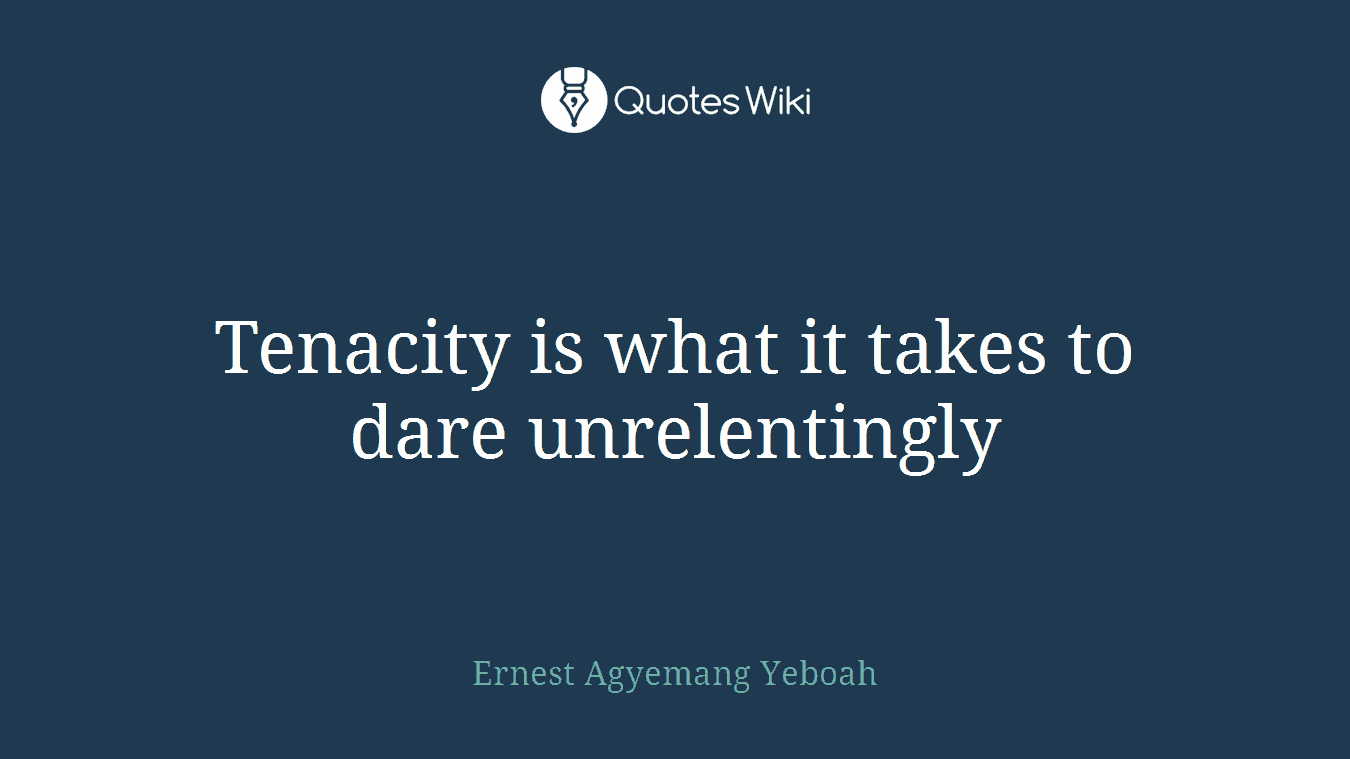 Tenacity is what it takes to dare unrelentingly