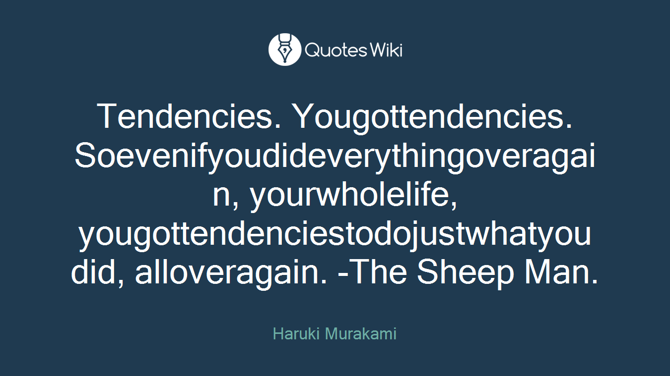 Tendencies. Yougottendencies. Soevenifyoudideverythingoveragain, yourwholelife, yougottendenciestodojustwhatyoudid, alloveragain. -The Sheep Man.
