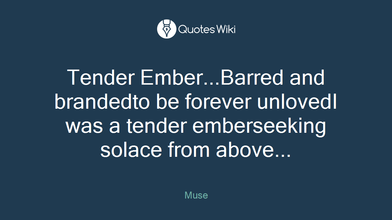 Tender Ember...Barred and brandedto be forever unlovedI was a tender emberseeking solace from above...