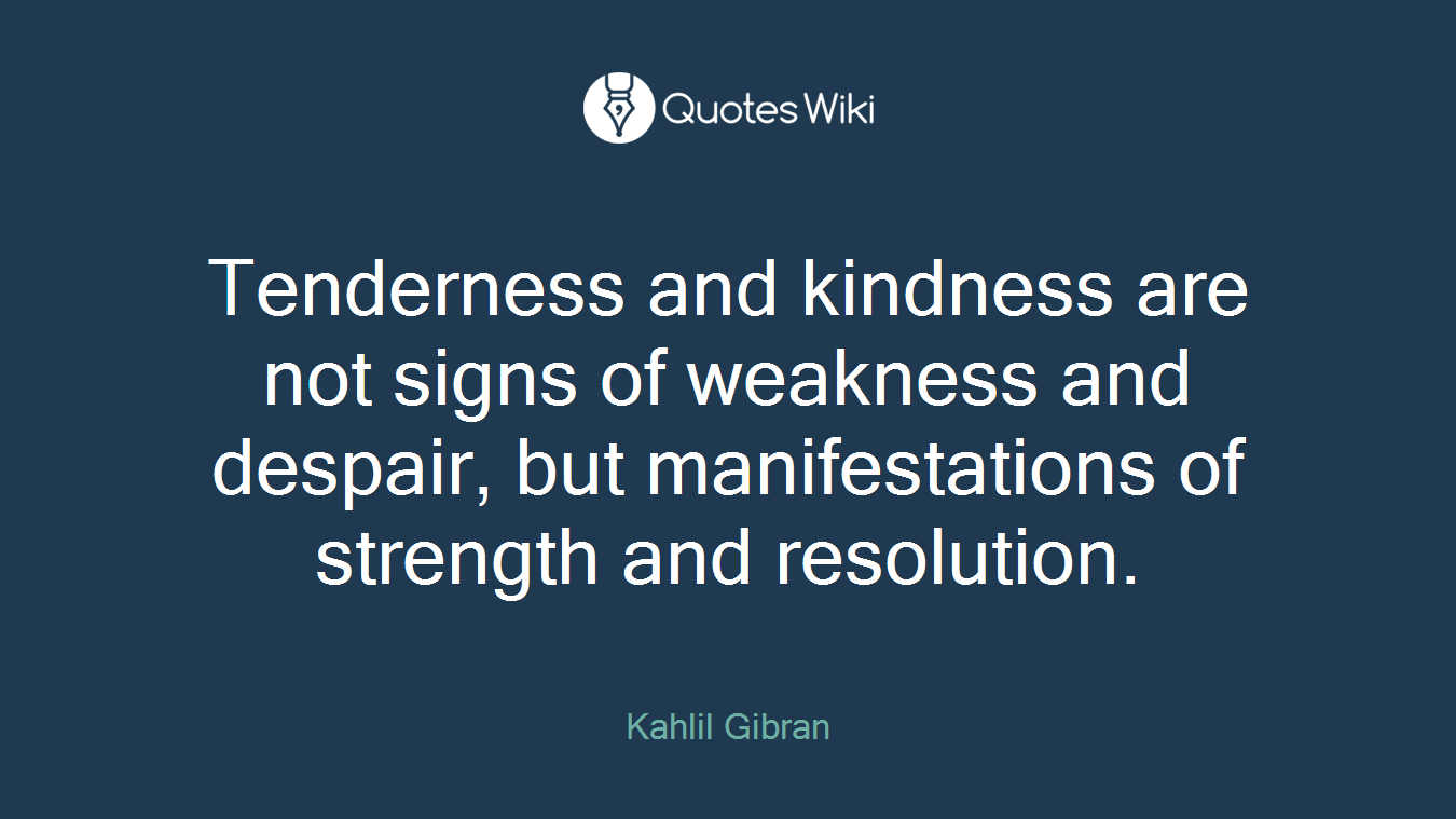 Tenderness and kindness are not signs of weakness and despair, but manifestations of strength and resolution.
