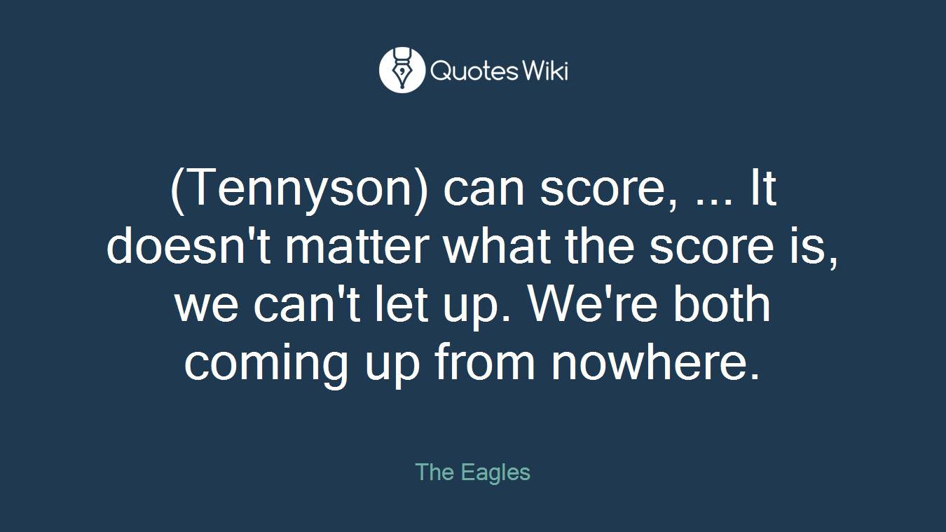 (Tennyson) can score, ... It doesn't matter what the score is, we can't let up. We're both coming up from nowhere.