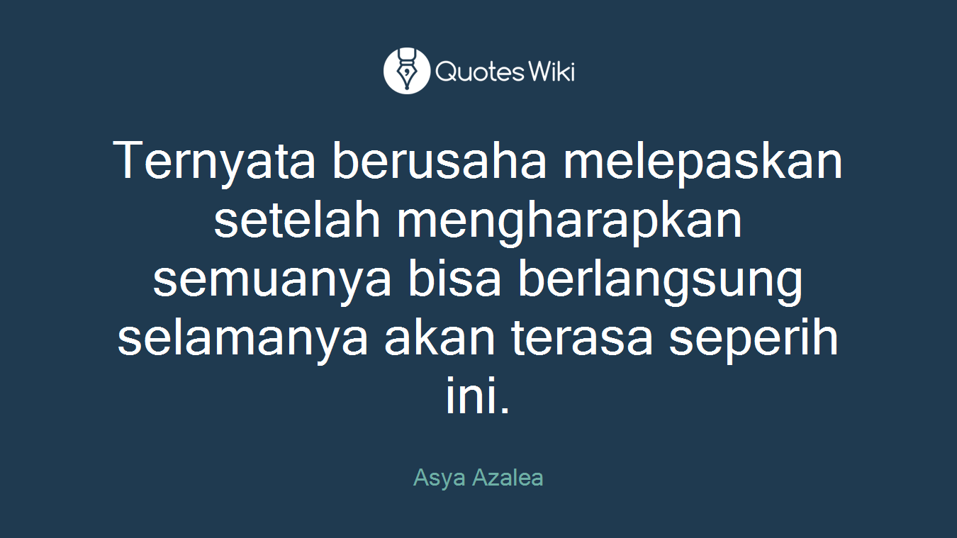 Ternyata berusaha melepaskan setelah mengharapkan semuanya bisa berlangsung selamanya akan terasa seperih ini.