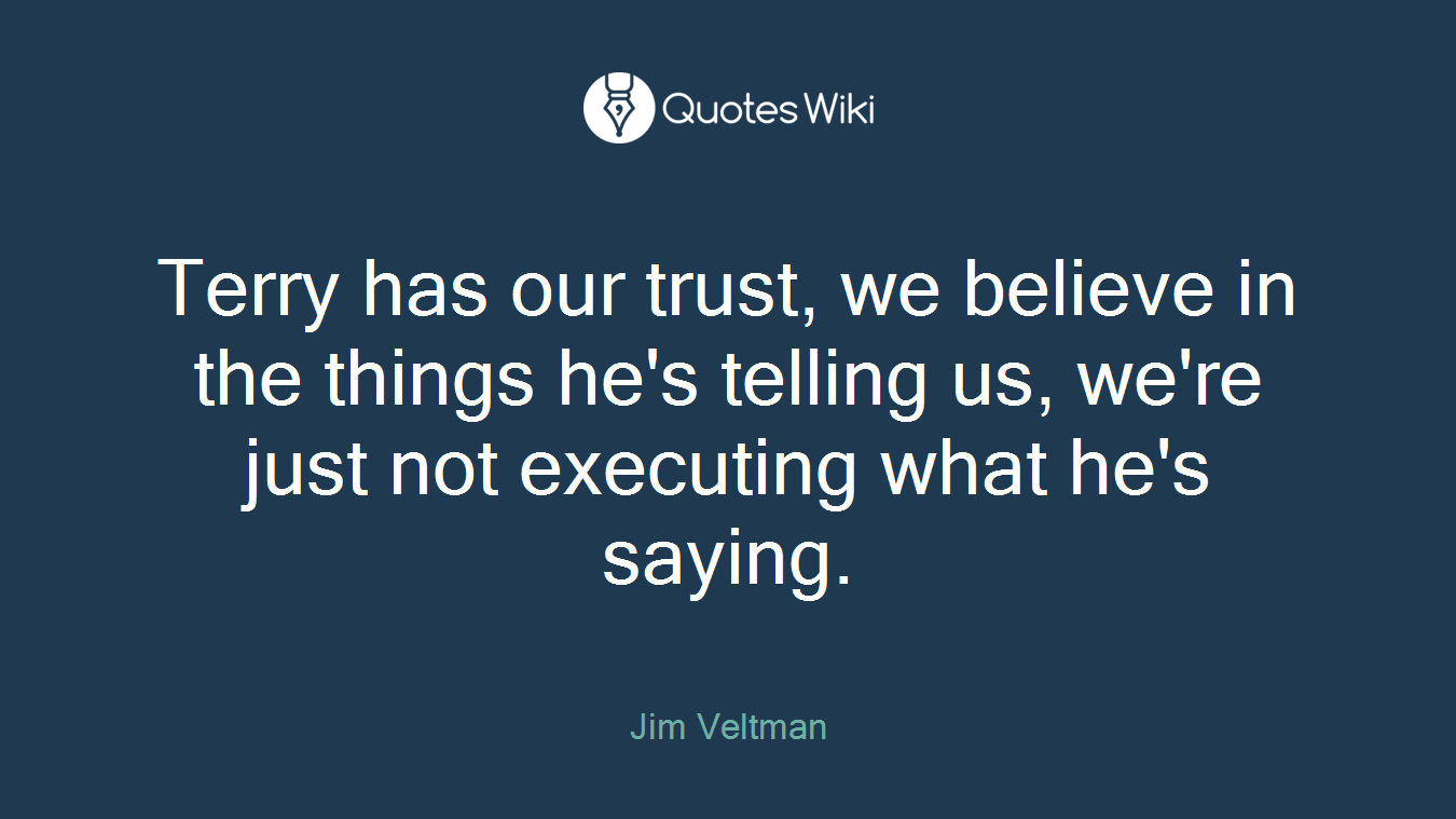 Terry has our trust, we believe in the things he's telling us, we're just not executing what he's saying.