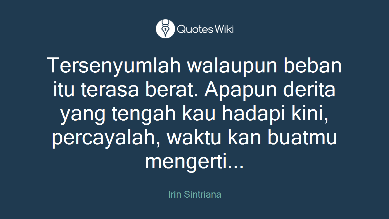 Tersenyumlah walaupun beban itu terasa berat. Apapun derita yang tengah kau hadapi kini, percayalah, waktu kan buatmu mengerti...