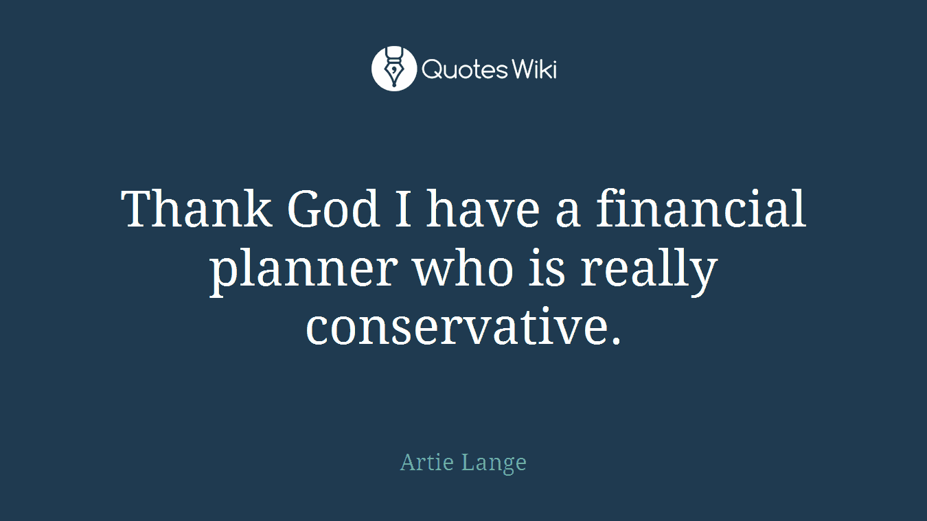 Thank God I have a financial planner who is really conservative.