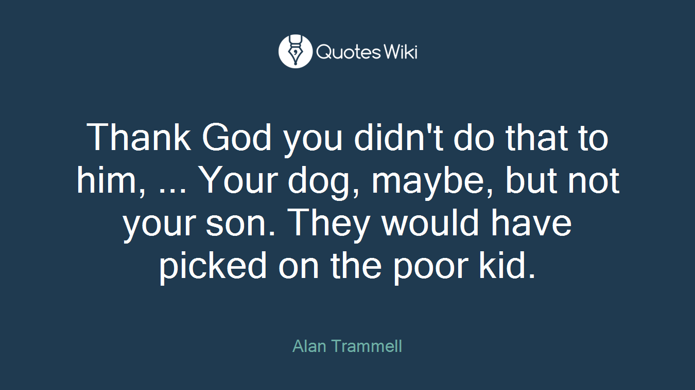 Thank God you didn't do that to him, ... Your dog, maybe, but not your son. They would have picked on the poor kid.