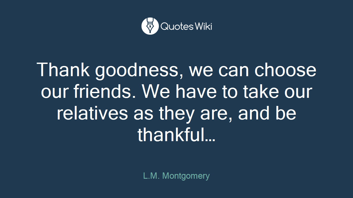Thank goodness, we can choose our friends. We have to take our relatives as they are, and be thankful…