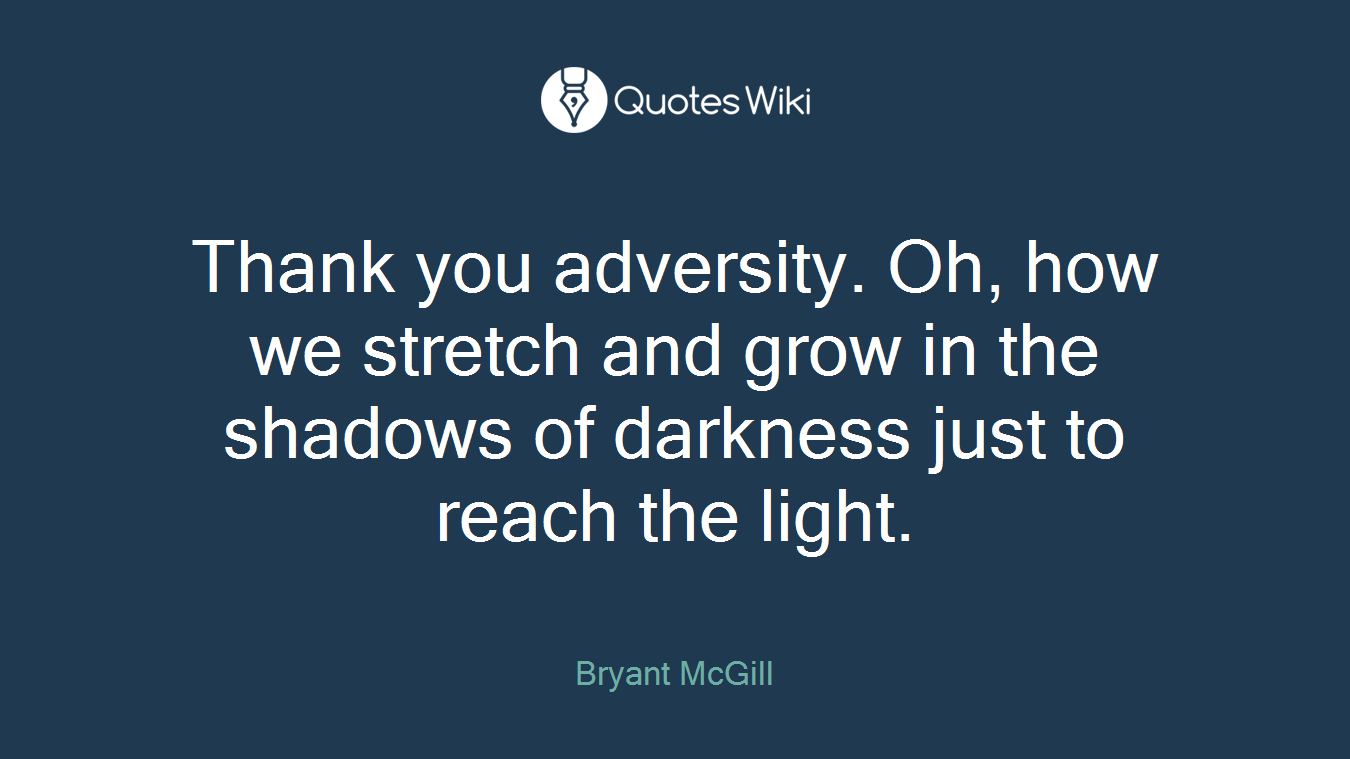 Thank you adversity. Oh, how we stretch and grow in the shadows of darkness just to reach the light.