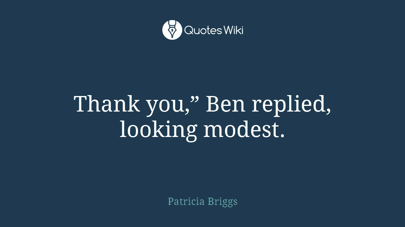 Thank you,” Ben replied, looking modest.