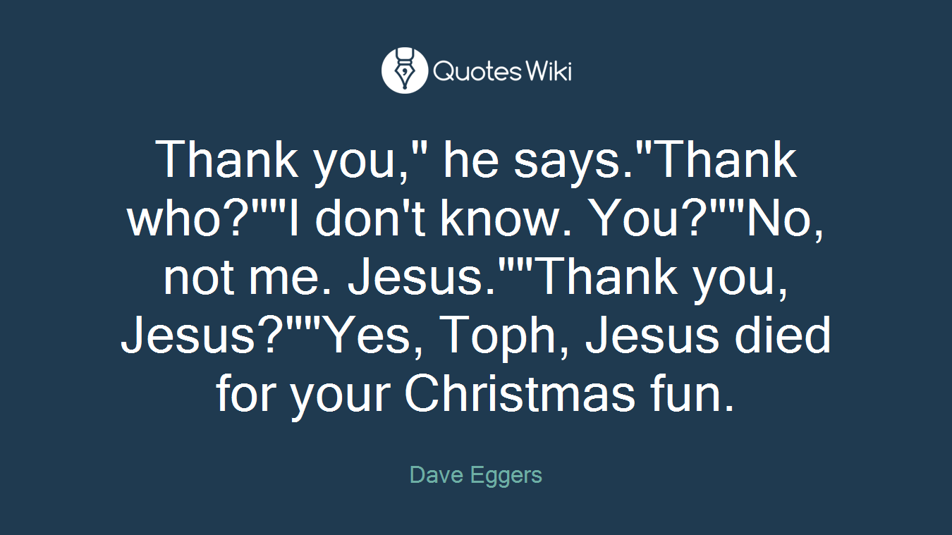 Thank you," he says."Thank who?""I don't know. You?""No, not me. Jesus.""Thank you, Jesus?""Yes, Toph, Jesus died for your Christmas fun.