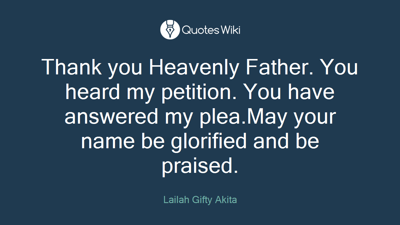 Thank you Heavenly Father. You heard my petition. You have answered my plea.May your name be glorified and be praised.