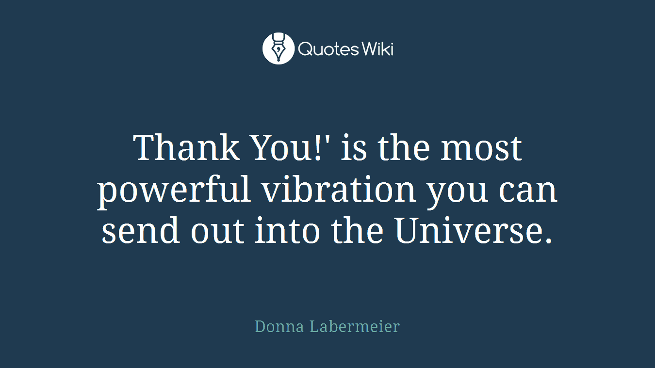 Thank You!' is the most powerful vibration you can send out into the Universe.