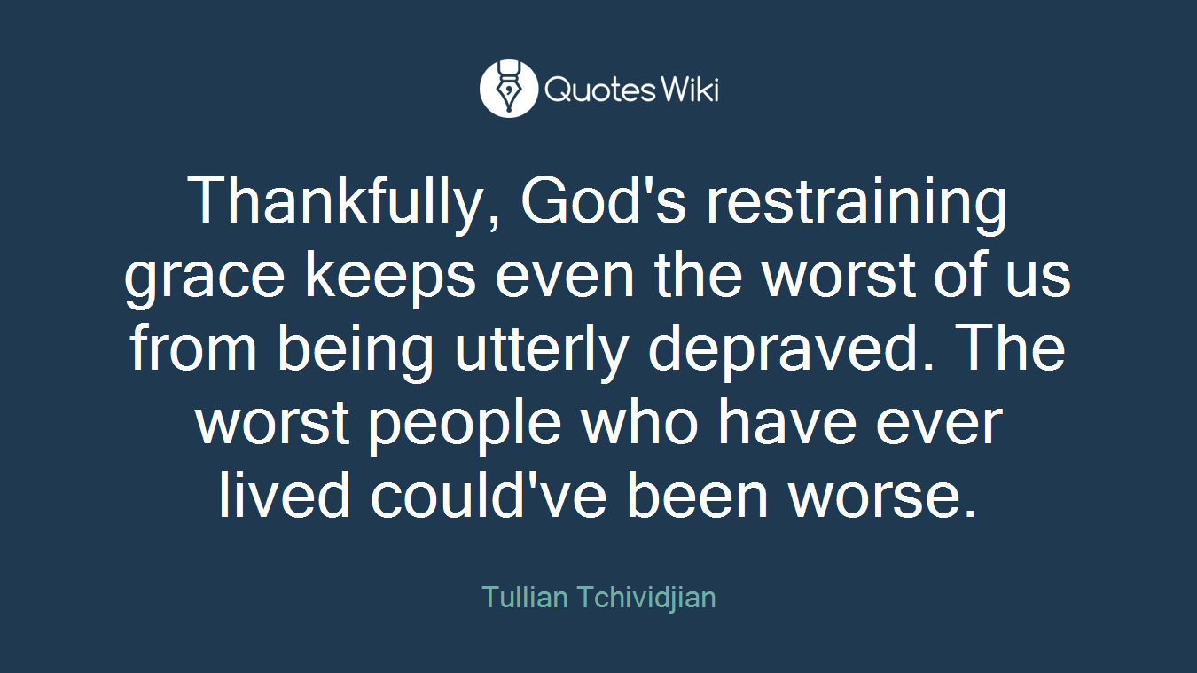 Thankfully, God's restraining grace keeps even the worst of us from being utterly depraved. The worst people who have ever lived could've been worse.