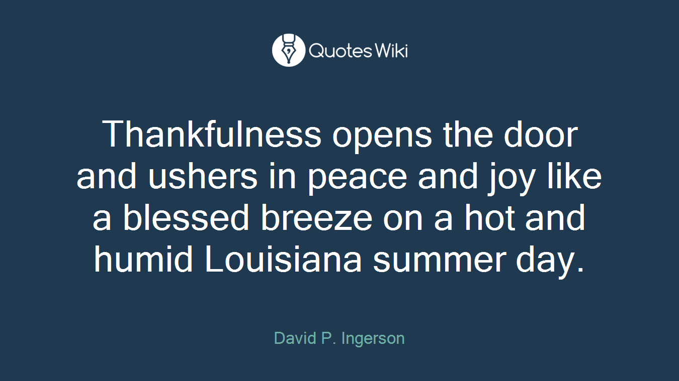 Thankfulness opens the door and ushers in peace and joy like a blessed breeze on a hot and humid Louisiana summer day.
