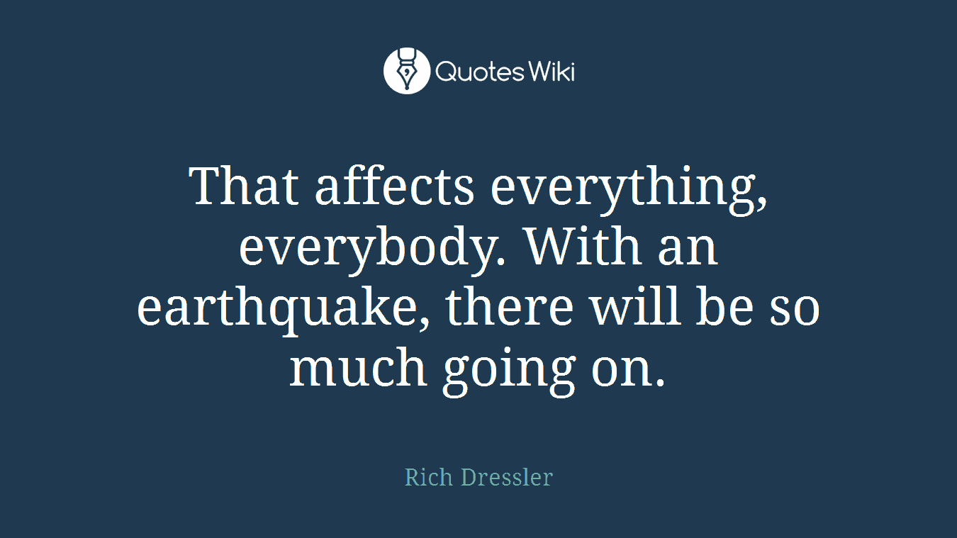 That affects everything, everybody. With an earthquake, there will be so much going on.